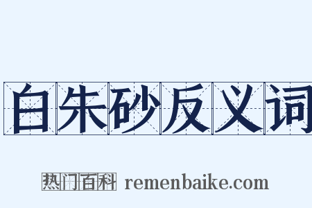 白朱砂反义词是什么意思的图片